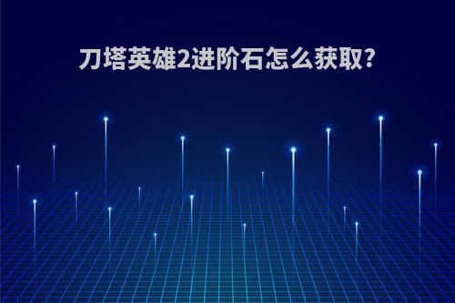 刀塔英雄2进阶石怎么获取?