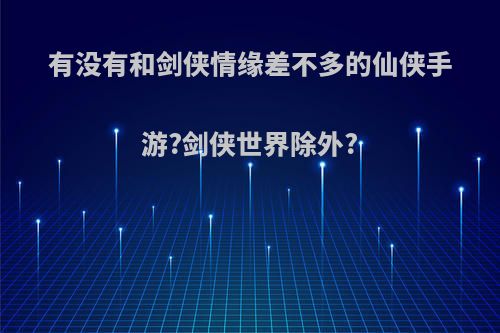 有没有和剑侠情缘差不多的仙侠手游?剑侠世界除外?