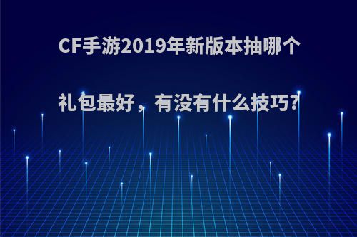 CF手游2019年新版本抽哪个礼包最好，有没有什么技巧?