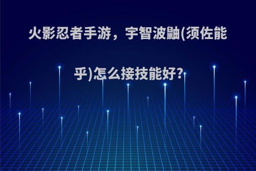 火影忍者手游，宇智波鼬(须佐能乎)怎么接技能好?