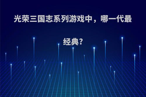 光荣三国志系列游戏中，哪一代最经典?