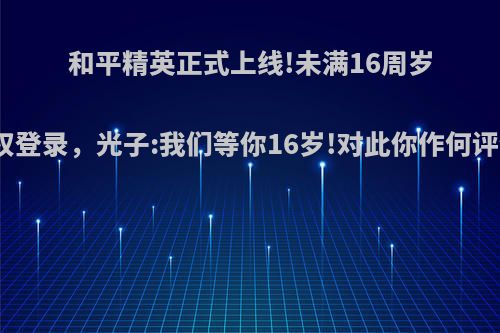 和平精英正式上线!未满16周岁无权登录，光子:我们等你16岁!对此你作何评价?