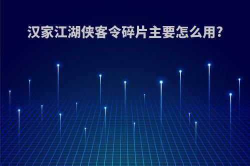 汉家江湖侠客令碎片主要怎么用?