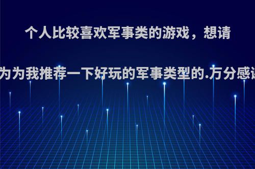 个人比较喜欢军事类的游戏，想请给为为我推荐一下好玩的军事类型的.万分感谢?