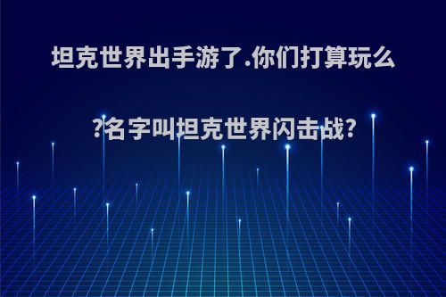 坦克世界出手游了.你们打算玩么?名字叫坦克世界闪击战?