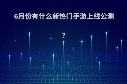 6月份有什么新热门手游上线公测?