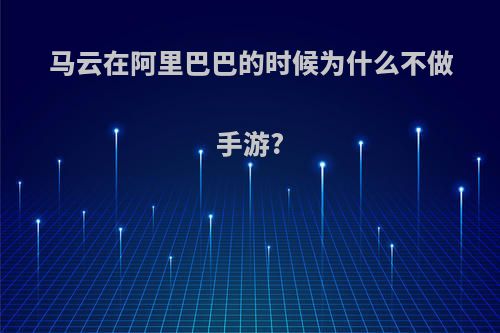 马云在阿里巴巴的时候为什么不做手游?