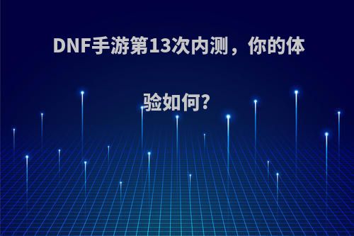 DNF手游第13次内测，你的体验如何?