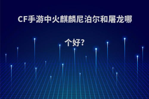 CF手游中火麒麟尼泊尔和屠龙哪个好?