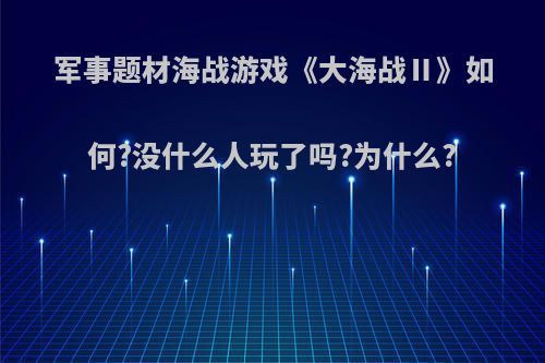 军事题材海战游戏《大海战Ⅱ》如何?没什么人玩了吗?为什么?