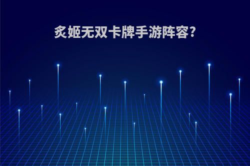 炙姬无双卡牌手游阵容?