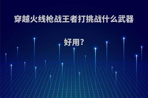 穿越火线枪战王者打挑战什么武器好用?