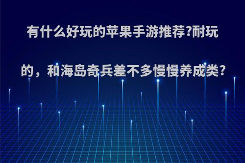 有什么好玩的苹果手游推荐?耐玩的，和海岛奇兵差不多慢慢养成类?