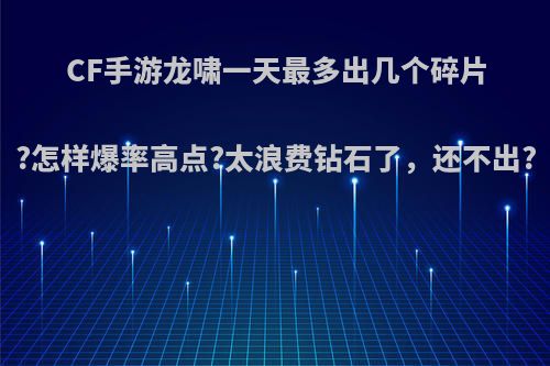 CF手游龙啸一天最多出几个碎片?怎样爆率高点?太浪费钻石了，还不出?