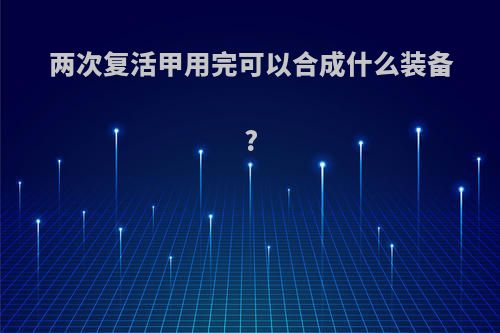 两次复活甲用完可以合成什么装备?