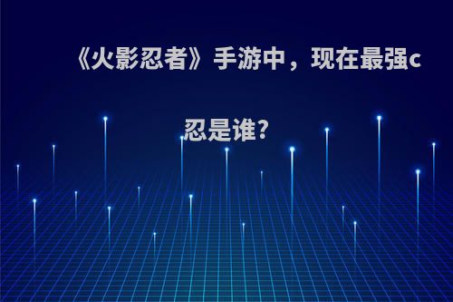 《火影忍者》手游中，现在最强c忍是谁?