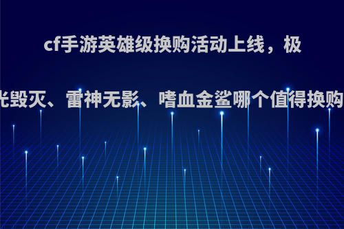 cf手游英雄级换购活动上线，极光毁灭、雷神无影、嗜血金鲨哪个值得换购?