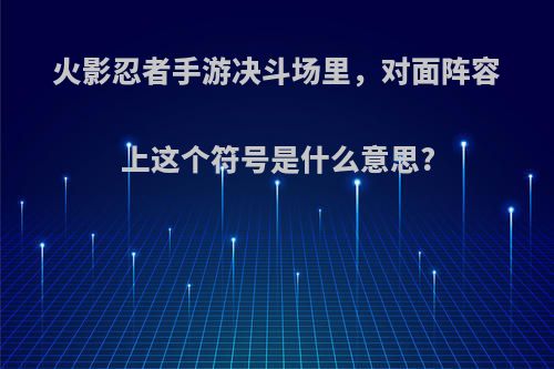 火影忍者手游决斗场里，对面阵容上这个符号是什么意思?