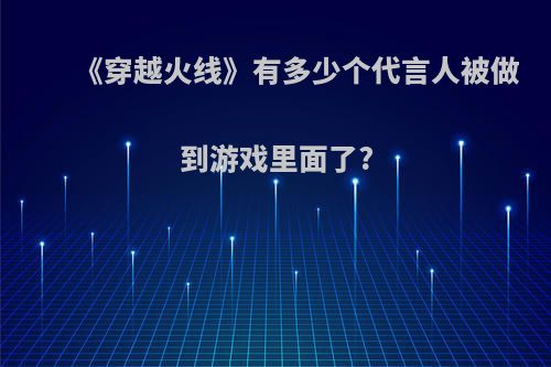 《穿越火线》有多少个代言人被做到游戏里面了?