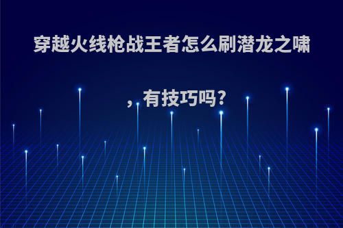 穿越火线枪战王者怎么刷潜龙之啸，有技巧吗?