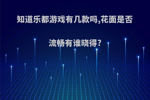 知道乐都游戏有几款吗,花面是否流畅有谁晓得?