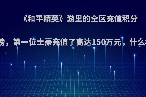 《和平精英》游里的全区充值积分排行榜，第一位土豪充值了高达150万元，什么概念?