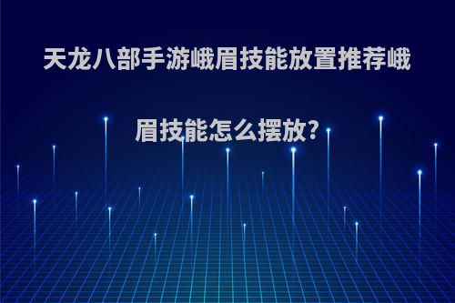 天龙八部手游峨眉技能放置推荐峨眉技能怎么摆放?