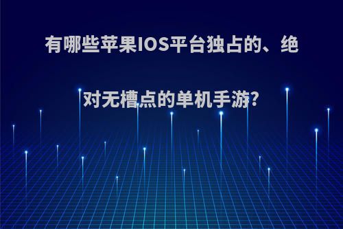 有哪些苹果IOS平台独占的、绝对无槽点的单机手游?