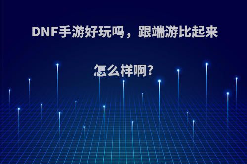 DNF手游好玩吗，跟端游比起来怎么样啊?