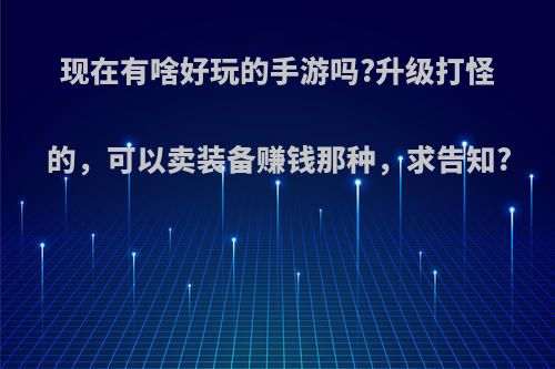 现在有啥好玩的手游吗?升级打怪的，可以卖装备赚钱那种，求告知?