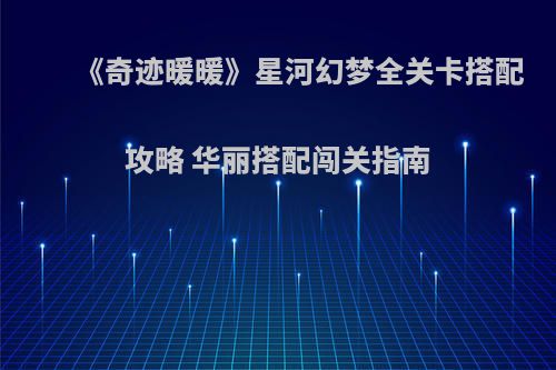 《奇迹暖暖》星河幻梦全关卡搭配攻略 华丽搭配闯关指南