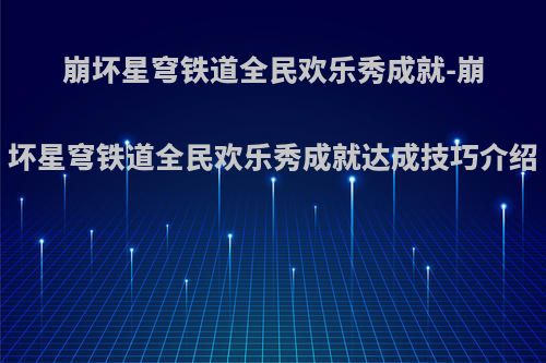 崩坏星穹铁道全民欢乐秀成就-崩坏星穹铁道全民欢乐秀成就达成技巧介绍