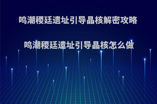 鸣潮稷廷遗址引导晶核解密攻略 鸣潮稷廷遗址引导晶核怎么做