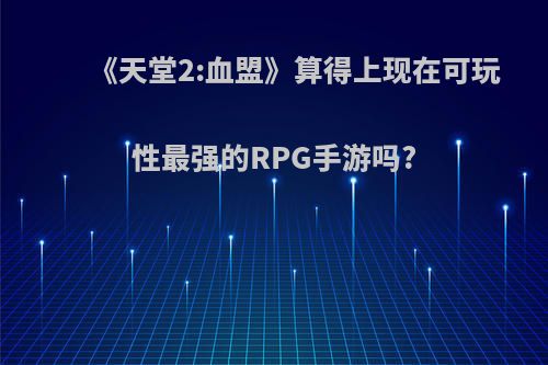 《天堂2:血盟》算得上现在可玩性最强的RPG手游吗?