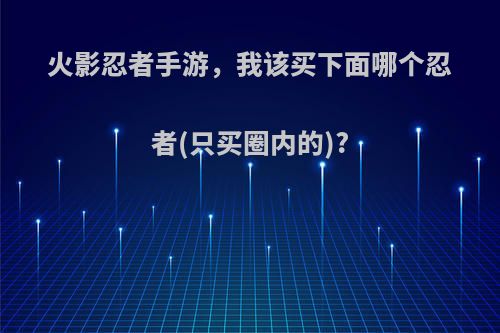 火影忍者手游，我该买下面哪个忍者(只买圈内的)?