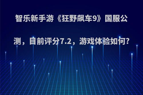 智乐新手游《狂野飙车9》国服公测，目前评分7.2，游戏体验如何?