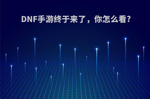 DNF手游终于来了，你怎么看?