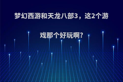 梦幻西游和天龙八部3，这2个游戏那个好玩啊?