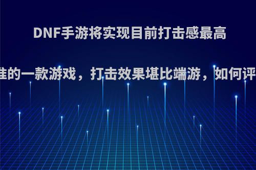 DNF手游将实现目前打击感最高水准的一款游戏，打击效果堪比端游，如何评价?