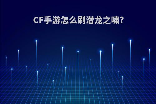 CF手游怎么刷潜龙之啸?