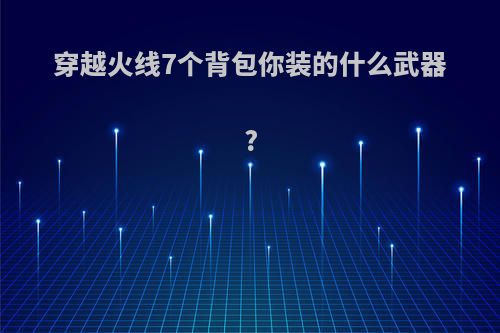 穿越火线7个背包你装的什么武器?