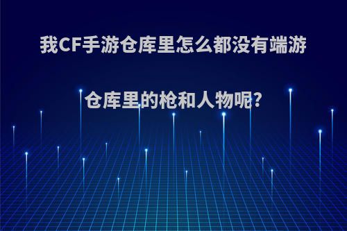 我CF手游仓库里怎么都没有端游仓库里的枪和人物呢?