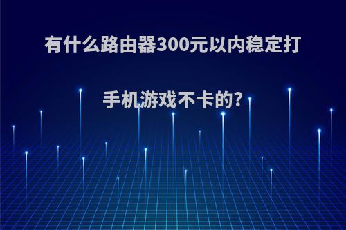 有什么路由器300元以内稳定打手机游戏不卡的?