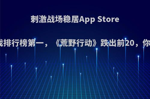 刺激战场稳居App Store免费游戏排行榜第一，《荒野行动》跌出前20，你怎么看?