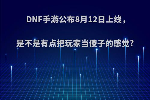 DNF手游公布8月12日上线，是不是有点把玩家当傻子的感觉?