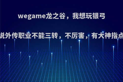 wegame龙之谷，我想玩银弓，同学说外传职业不能三转，不厉害，有大神指点一下嘛?