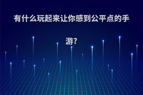 有什么玩起来让你感到公平点的手游?