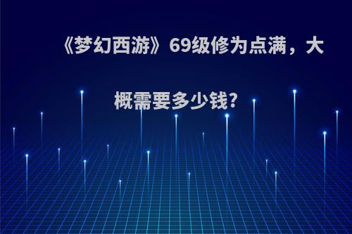 《梦幻西游》69级修为点满，大概需要多少钱?