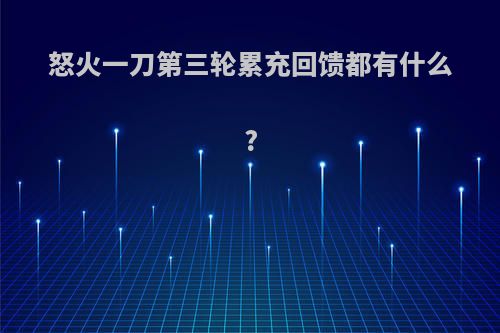 怒火一刀第三轮累充回馈都有什么?