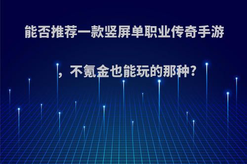 能否推荐一款竖屏单职业传奇手游，不氪金也能玩的那种?